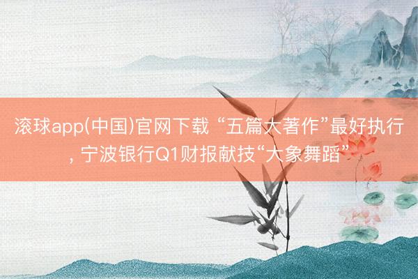 滚球app(中国)官网下载 “五篇大著作”最好执行， 宁波银行Q1财报献技“大象舞蹈”