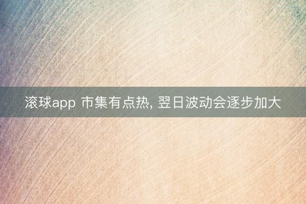 滚球app 市集有点热， 翌日波动会逐步加大