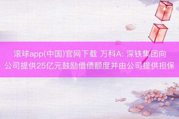 滚球app(中国)官网下载 万科A: 深铁集团向公司提供25亿元鼓励借债额度并由公司提供担保