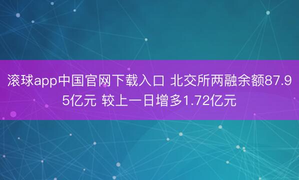 滚球app中国官网下载入口 北交所两融余额87.95亿元 较上一日增多1.72亿元