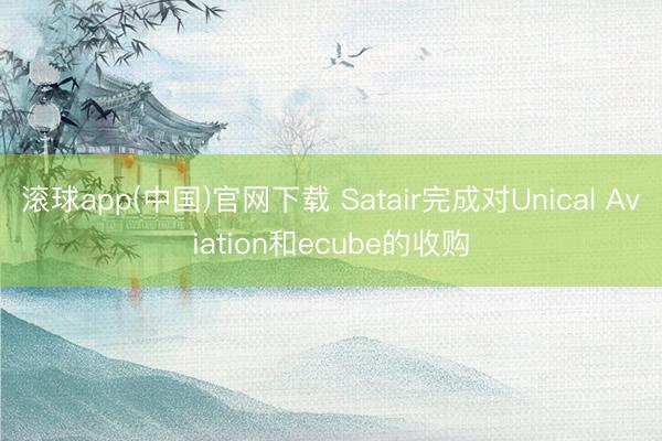 滚球app(中国)官网下载 Satair完成对Unical Aviation和ecube的收购