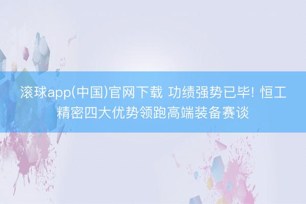 滚球app(中国)官网下载 功绩强势已毕! 恒工精密四大优势领跑高端装备赛谈