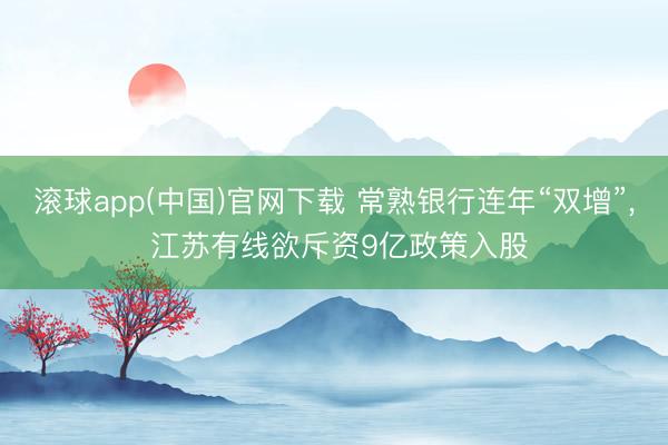 滚球app(中国)官网下载 常熟银行连年“双增”， 江苏有线欲斥资9亿政策入股
