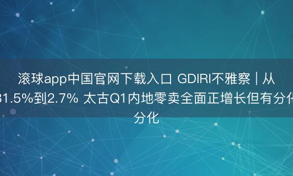 滚球app中国官网下载入口 GDIRI不雅察 | 从81.5%到2.7% 太古Q1内地零卖全面正增长但有分化