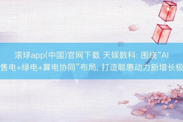 滚球app(中国)官网下载 天娱数科: 围绕“AI售电+绿电+算电协同”布局， 打造聪惠动力新增长极