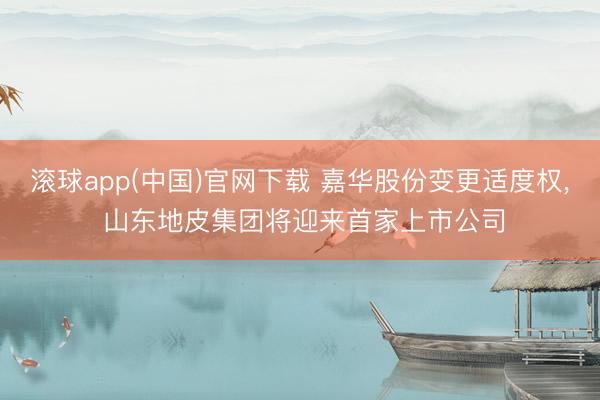 滚球app(中国)官网下载 嘉华股份变更适度权， 山东地皮集团将迎来首家上市公司
