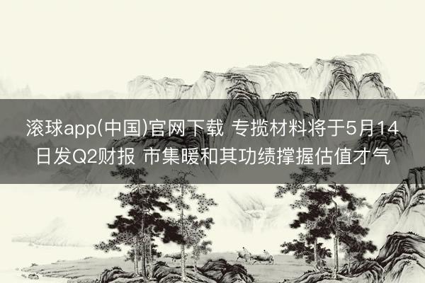 滚球app(中国)官网下载 专揽材料将于5月14日发Q2财报 市集暖和其功绩撑握估值才气