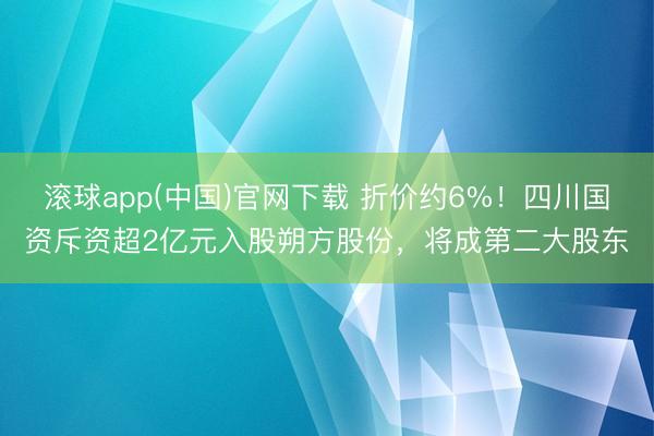 滚球app(中国)官网下载 折价约6%！四川国资斥资超2亿元入股朔方股份，将成第二大股东