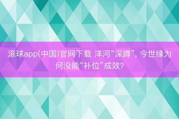 滚球app(中国)官网下载 洋河“深蹲”， 今世缘为何没能“补位”成效?