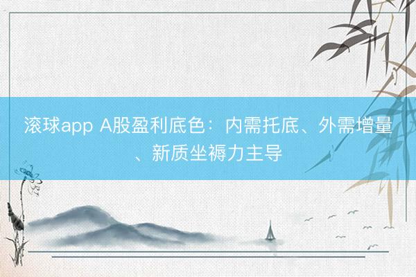滚球app A股盈利底色：内需托底、外需增量、新质坐褥力主导