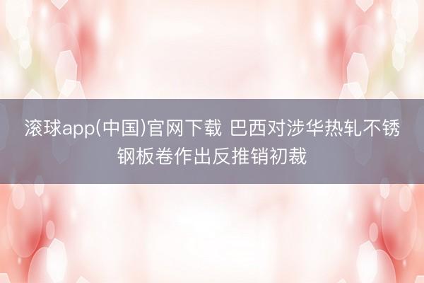 滚球app(中国)官网下载 巴西对涉华热轧不锈钢板卷作出反推销初裁