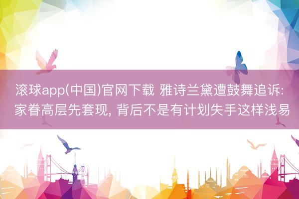 滚球app(中国)官网下载 雅诗兰黛遭鼓舞追诉: 家眷高层先套现， 背后不是有计划失手这样浅易