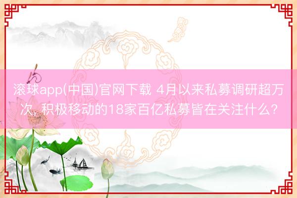 滚球app(中国)官网下载 4月以来私募调研超万次， 积极移动的18家百亿私募皆在关注什么?