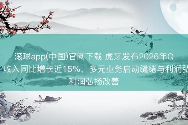 滚球app(中国)官网下载 虎牙发布2026年Q1财报：收入同比增长近15%，多元业务启动缱绻与利润弘扬改善