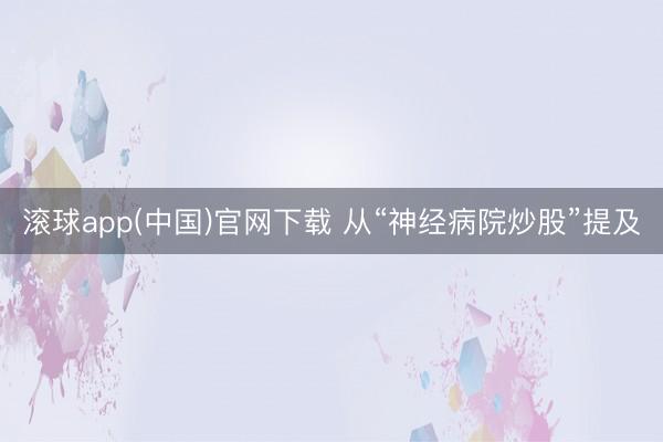 滚球app(中国)官网下载 从“神经病院炒股”提及