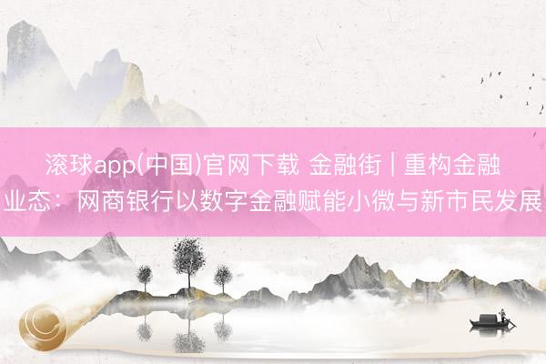 滚球app(中国)官网下载 金融街 | 重构金融业态：网商银行以数字金融赋能小微与新市民发展