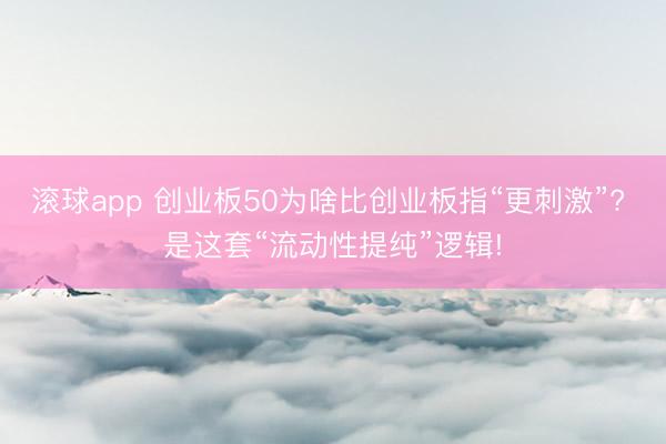 滚球app 创业板50为啥比创业板指“更刺激”? 是这套“流动性提纯”逻辑!