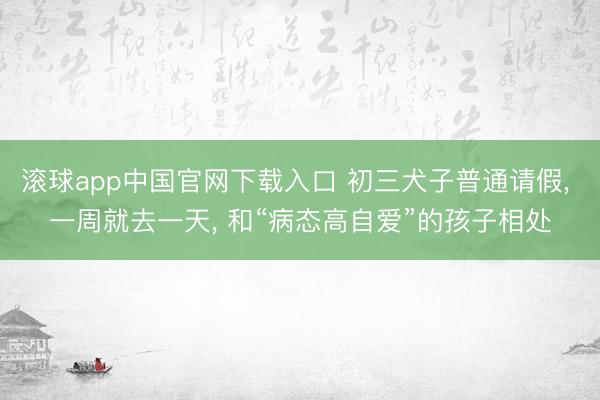 滚球app中国官网下载入口 初三犬子普通请假， 一周就去一天， 和“病态高自爱”的孩子相处