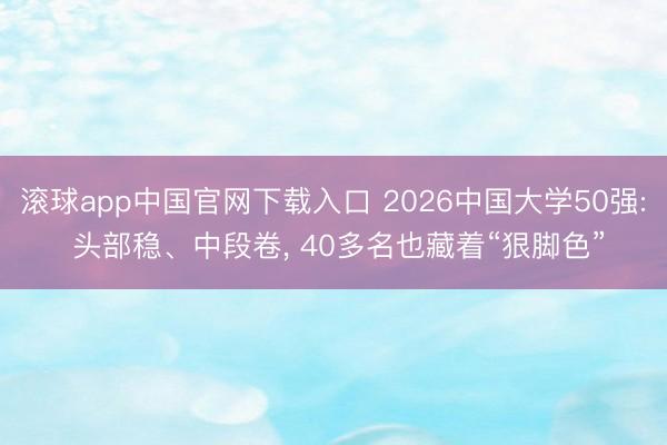 滚球app中国官网下载入口 2026中国大学50强: 头部稳、中段卷， 40多名也藏着“狠脚色”
