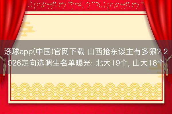 滚球app(中国)官网下载 山西抢东谈主有多狠? 2026定向选调生名单曝光: 北大19个， 山大16个