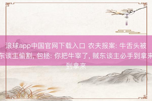 滚球app中国官网下载入口 农夫报案: 牛舌头被东谈主偷割， 包拯: 你把牛宰了， 贼东谈主必手到拿来