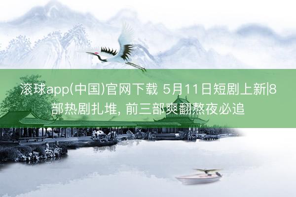 滚球app(中国)官网下载 5月11日短剧上新|8部热剧扎堆， 前三部爽翻熬夜必追