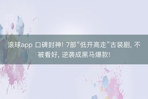 滚球app 口碑封神! 7部“低开高走”古装剧， 不被看好， 逆袭成黑马爆款!