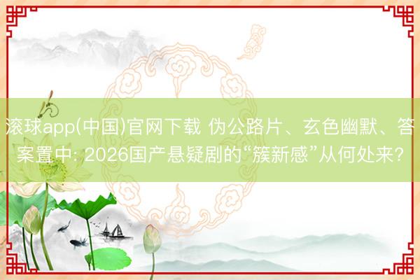 滚球app(中国)官网下载 伪公路片、玄色幽默、答案置中: 2026国产悬疑剧的“簇新感”从何处来?
