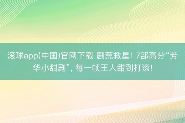 滚球app(中国)官网下载 剧荒救星! 7部高分“芳华小甜剧”， 每一帧王人甜到打滚!