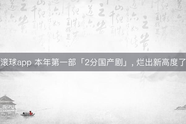 滚球app 本年第一部「2分国产剧」， 烂出新高度了