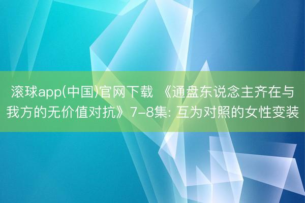 滚球app(中国)官网下载 《通盘东说念主齐在与我方的无价值对抗》7-8集: 互为对照的女性变装