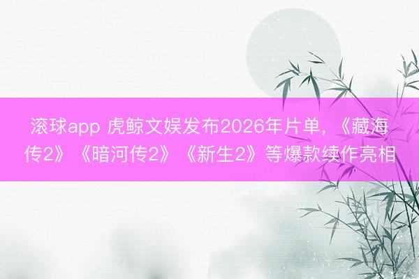 滚球app 虎鲸文娱发布2026年片单， 《藏海传2》《暗河传2》《新生2》等爆款续作亮相