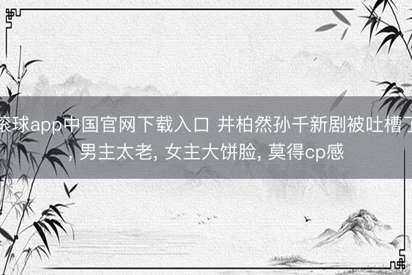 滚球app中国官网下载入口 井柏然孙千新剧被吐槽了， 男主太老， 女主大饼脸， 莫得cp感