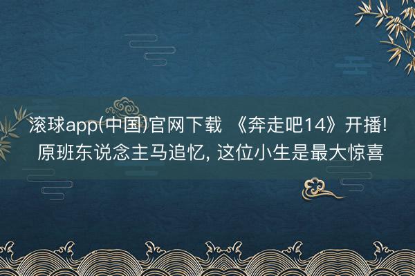 滚球app(中国)官网下载 《奔走吧14》开播! 原班东说念主马追忆， 这位小生是最大惊喜