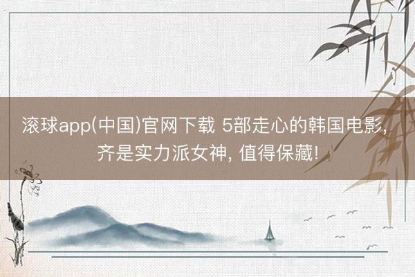 滚球app(中国)官网下载 5部走心的韩国电影， 齐是实力派女神， 值得保藏!