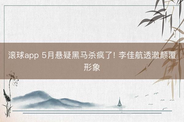 滚球app 5月悬疑黑马杀疯了! 李佳航透澈颠覆形象