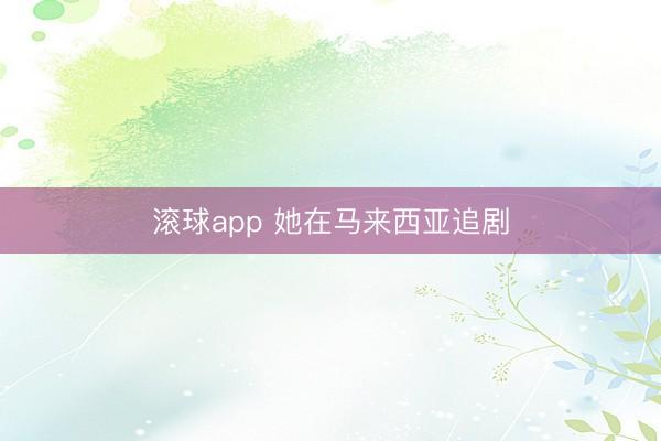 滚球app 她在马来西亚追剧