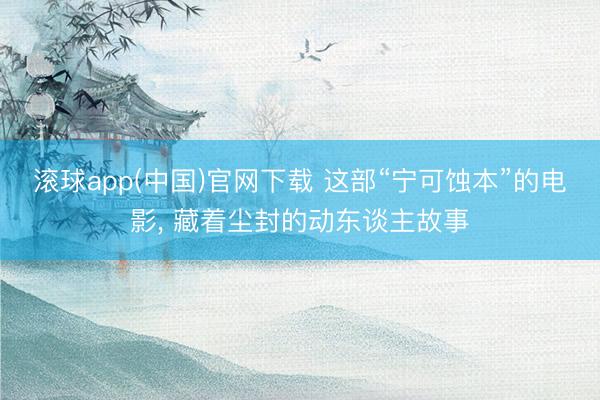 滚球app(中国)官网下载 这部“宁可蚀本”的电影， 藏着尘封的动东谈主故事