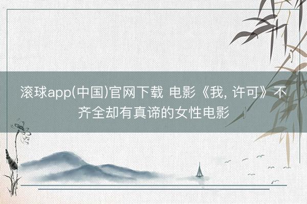 滚球app(中国)官网下载 电影《我， 许可》不齐全却有真谛的女性电影