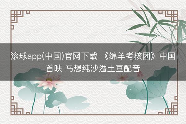 滚球app(中国)官网下载 《绵羊考核团》中国首映 马想纯沙溢土豆配音