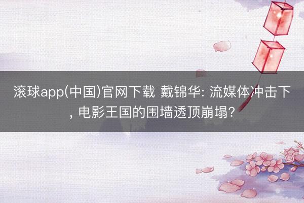 滚球app(中国)官网下载 戴锦华: 流媒体冲击下， 电影王国的围墙透顶崩塌?