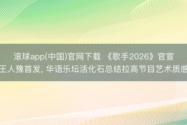 滚球app(中国)官网下载 《歌手2026》官宣王人豫首发， 华语乐坛活化石总结拉高节目艺术质感