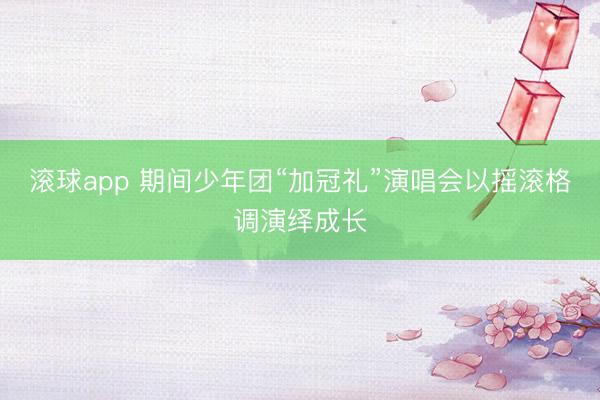 滚球app 期间少年团“加冠礼”演唱会以摇滚格调演绎成长