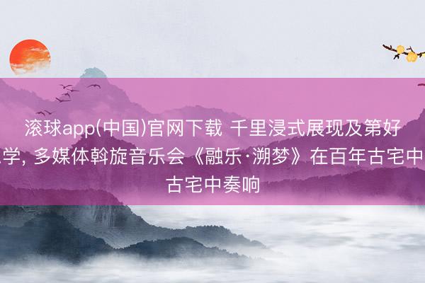 滚球app(中国)官网下载 千里浸式展现及第好意思学， 多媒体斡旋音乐会《融乐·溯梦》在百年古宅中奏响