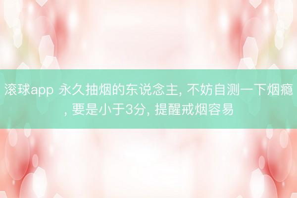 滚球app 永久抽烟的东说念主， 不妨自测一下烟瘾， 要是小于3分， 提醒戒烟容易