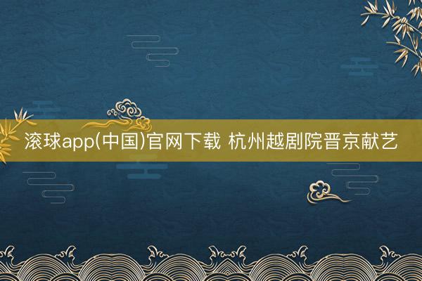滚球app(中国)官网下载 杭州越剧院晋京献艺