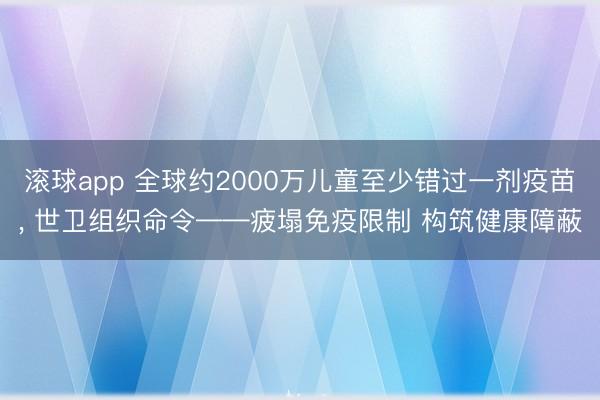 滚球app 全球约2000万儿童至少错过一剂疫苗， 世卫组织命令——疲塌免疫限制 构筑健康障蔽