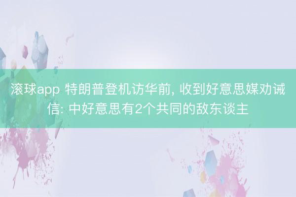 滚球app 特朗普登机访华前， 收到好意思媒劝诫信: 中好意思有2个共同的敌东谈主