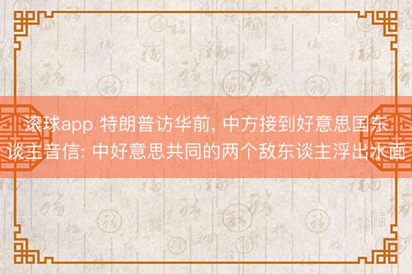 滚球app 特朗普访华前， 中方接到好意思国东谈主音信: 中好意思共同的两个敌东谈主浮出水面