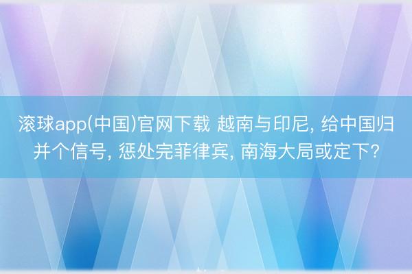 滚球app(中国)官网下载 越南与印尼， 给中国归并个信号， 惩处完菲律宾， 南海大局或定下?